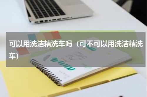 可以用洗洁精洗车吗（可不可以用洗洁精洗车）