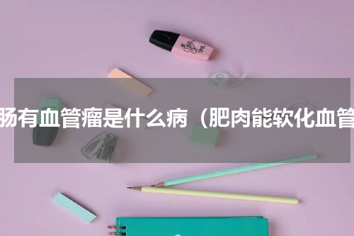 大肠有血管瘤是什么病（肥肉能软化血管）