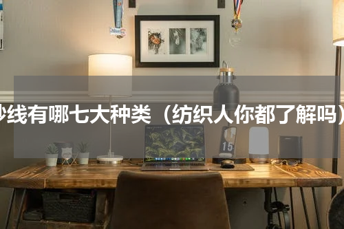 纱线有哪七大种类（纺织人你都了解吗）