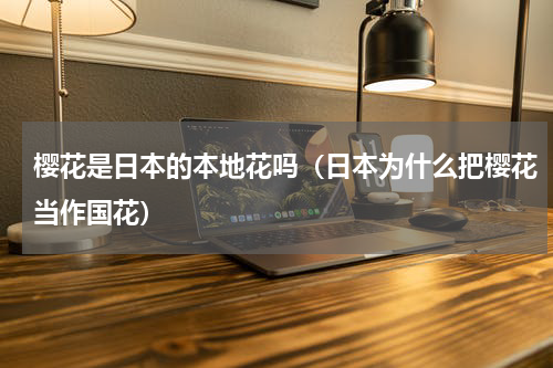 樱花是日本的本地花吗（日本为什么把樱花当作国花）