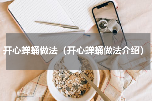 开心蝉蛹做法（开心蝉蛹做法介绍）