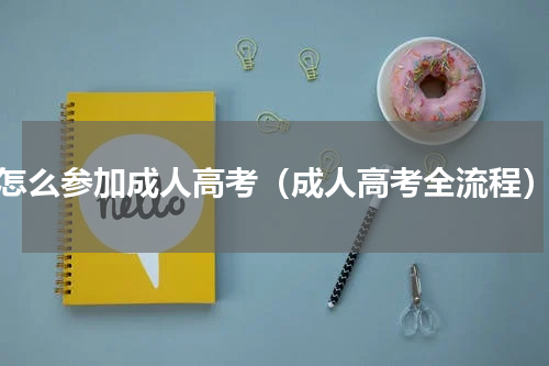 怎么参加成人高考（成人高考全流程）