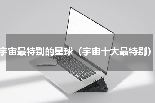宇宙最特别的星球（宇宙十大最特别）