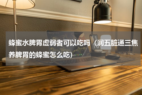 蜂蜜水脾胃虚弱者可以吃吗（润五脏通三焦养脾胃的蜂蜜怎么吃）
