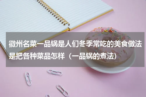 徽州名菜一品锅是人们冬季常吃的美食做法是把各种菜品怎样（一品锅的煮法）