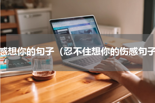 伤感想你的句子（忍不住想你的伤感句子）