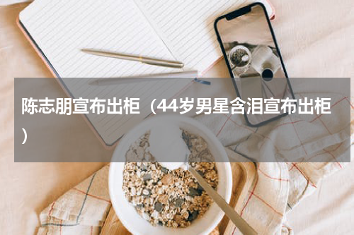 陈志朋宣布出柜（44岁男星含泪宣布出柜）