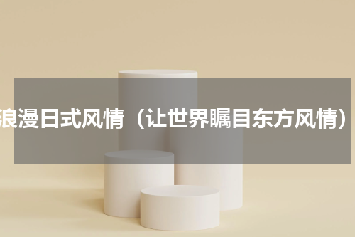 浪漫日式风情（让世界瞩目东方风情）