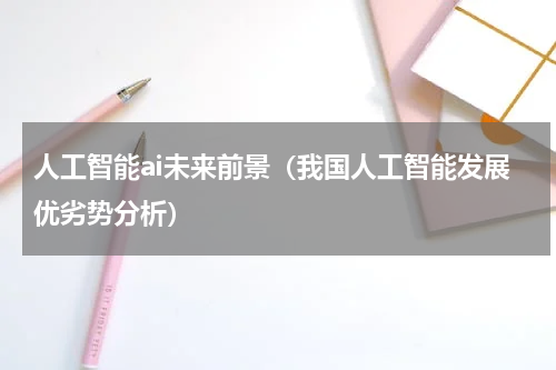 人工智能ai未来前景（我国人工智能发展优劣势分析）