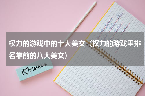 权力的游戏中的十大美女（权力的游戏里排名靠前的八大美女）
