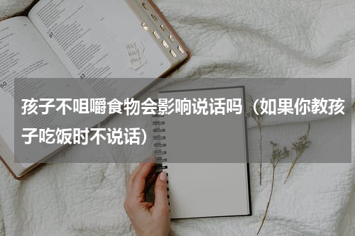 孩子不咀嚼食物会影响说话吗（如果你教孩子吃饭时不说话）
