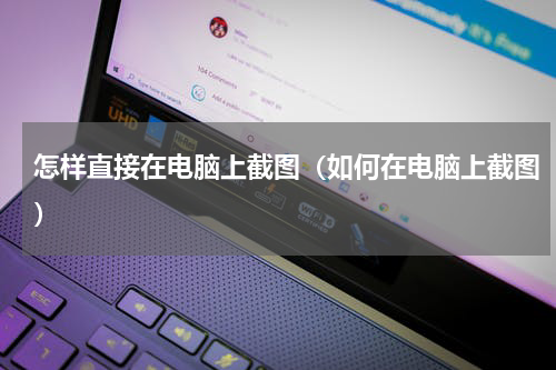 怎样直接在电脑上截图（如何在电脑上截图）