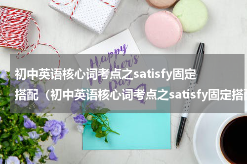 初中英语核心词考点之satisfy固定搭配（初中英语核心词考点之satisfy固定搭配）