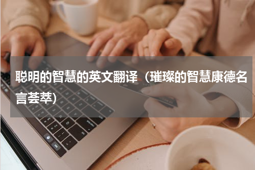 聪明的智慧的英文翻译（璀璨的智慧康德名言荟萃）