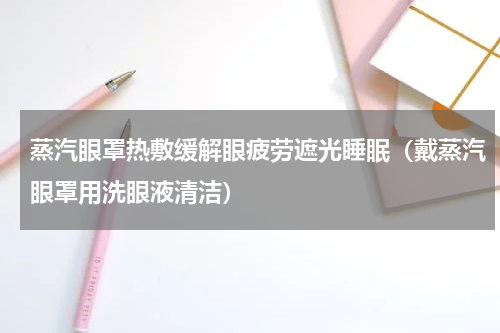 蒸汽眼罩热敷缓解眼疲劳遮光睡眠（戴蒸汽眼罩用洗眼液清洁）