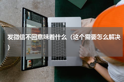 发微信不回意味着什么（这个需要怎么解决）