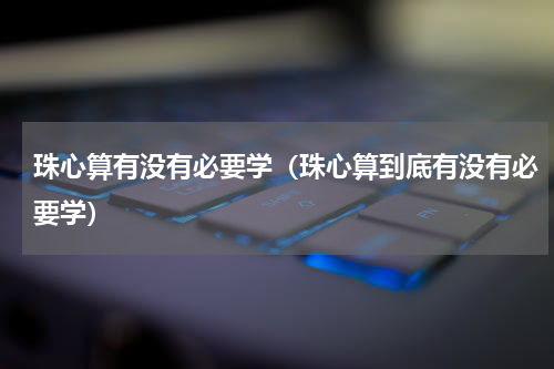 珠心算有没有必要学（珠心算到底有没有必要学）