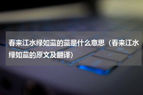春来江水绿如蓝的蓝是什么意思（春来江水绿如蓝的原文及翻译）