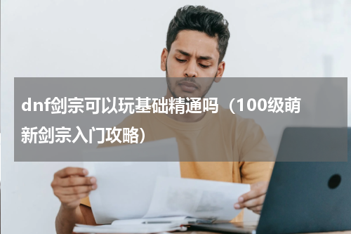 dnf剑宗可以玩基础精通吗（100级萌新剑宗入门攻略）
