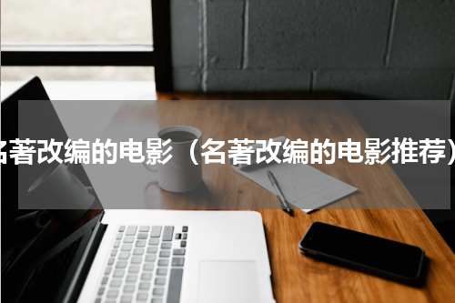 名著改编的电影（名著改编的电影推荐）
