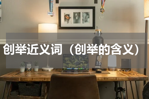 创举近义词（创举的含义）
