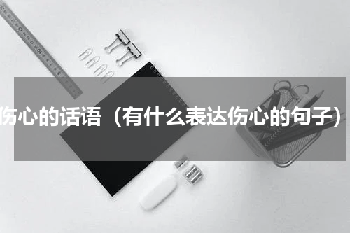 伤心的话语（有什么表达伤心的句子）