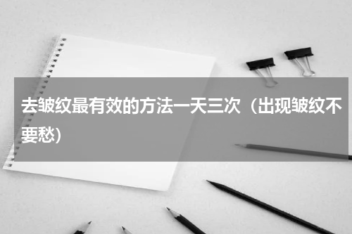 去皱纹最有效的方法一天三次（出现皱纹不要愁）