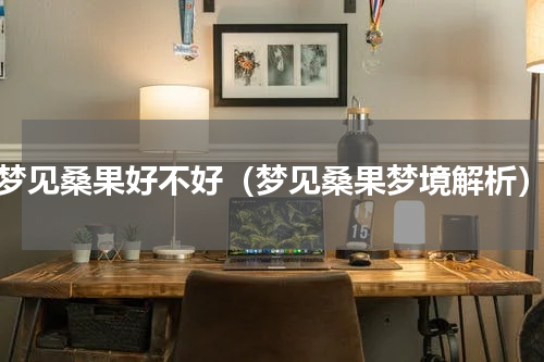 梦见桑果好不好（梦见桑果梦境解析）