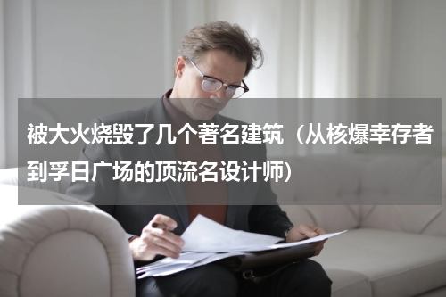 被大火烧毁了几个著名建筑（从核爆幸存者到孚日广场的顶流名设计师）