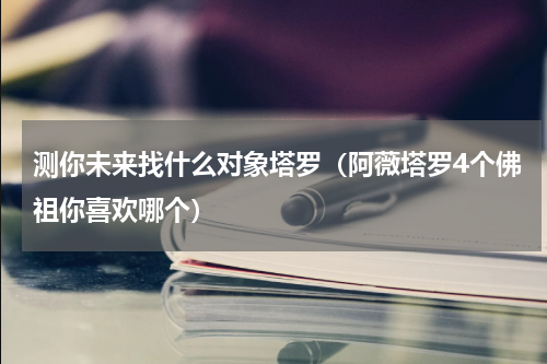 测你未来找什么对象塔罗（阿薇塔罗4个佛祖你喜欢哪个）