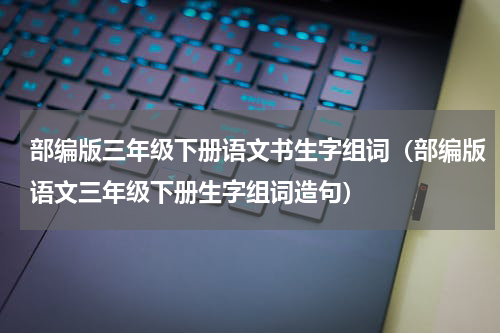 部编版三年级下册语文书生字组词（部编版语文三年级下册生字组词造句）