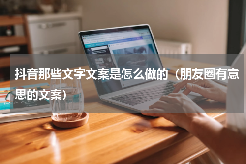 抖音那些文字文案是怎么做的（朋友圈有意思的文案）