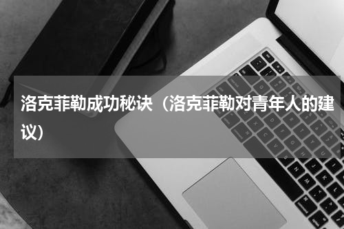 洛克菲勒成功秘诀（洛克菲勒对青年人的建议）