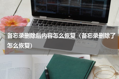 备忘录删除后内容怎么恢复（备忘录删除了怎么恢复）