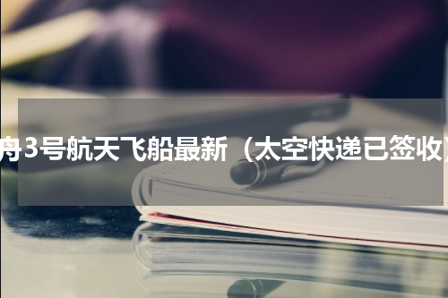 天舟3号航天飞船最新（太空快递已签收）