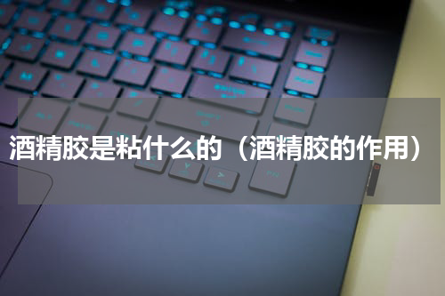 酒精胶是粘什么的（酒精胶的作用）