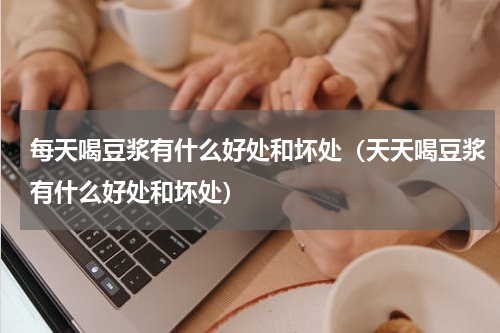每天喝豆浆有什么好处和坏处（天天喝豆浆有什么好处和坏处）