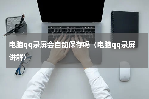 电脑qq录屏会自动保存吗（电脑qq录屏讲解）
