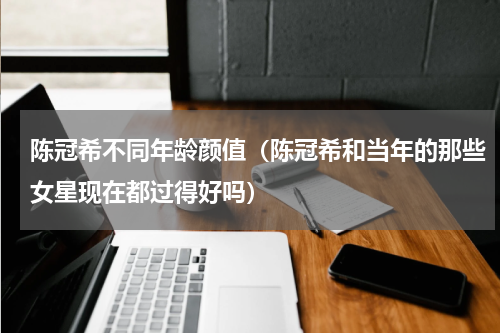 陈冠希不同年龄颜值（陈冠希和当年的那些女星现在都过得好吗）