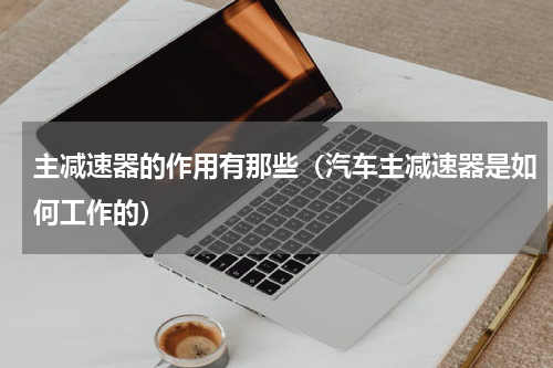 主减速器的作用有那些（汽车主减速器是如何工作的）