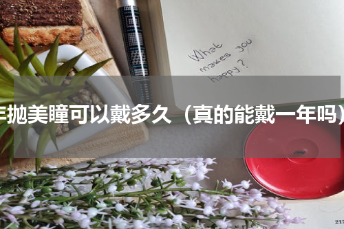 年抛美瞳可以戴多久（真的能戴一年吗）