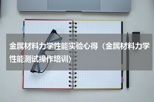 金属材料力学性能实验心得（金属材料力学性能测试操作培训）