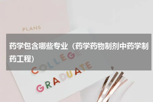 药学包含哪些专业（药学药物制剂中药学制药工程）