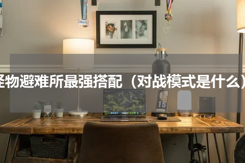 怪物避难所最强搭配（对战模式是什么）