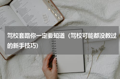驾校套路你一定要知道（驾校可能都没教过的新手技巧）
