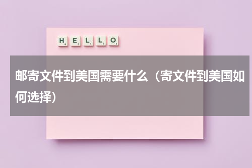 邮寄文件到美国需要什么（寄文件到美国如何选择）