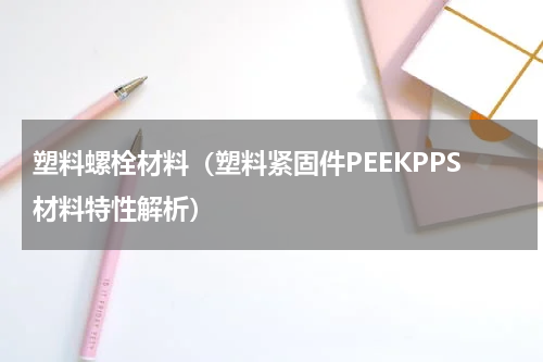 塑料螺栓材料（塑料紧固件PEEKPPS材料特性解析）
