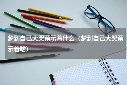 梦到自己大哭预示着什么（梦到自己大哭预示着啥）