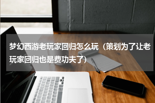 梦幻西游老玩家回归怎么玩（策划为了让老玩家回归也是费功夫了）