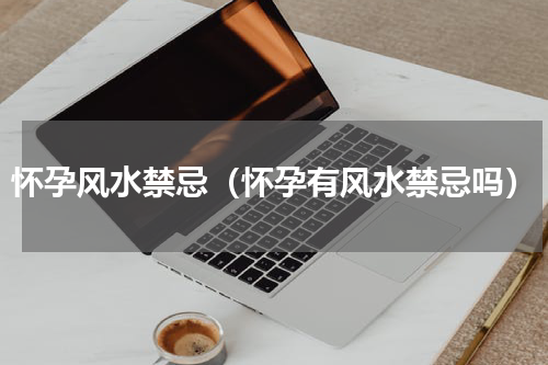 怀孕风水禁忌（怀孕有风水禁忌吗）
